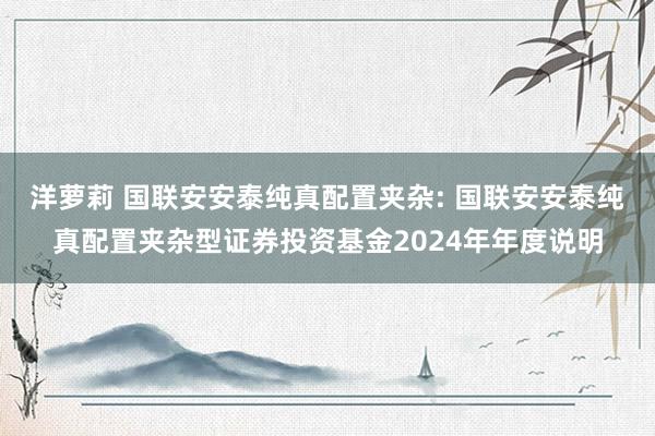 洋萝莉 国联安安泰纯真配置夹杂: 国联安安泰纯真配置夹杂型证券投资基金2024年年度说明