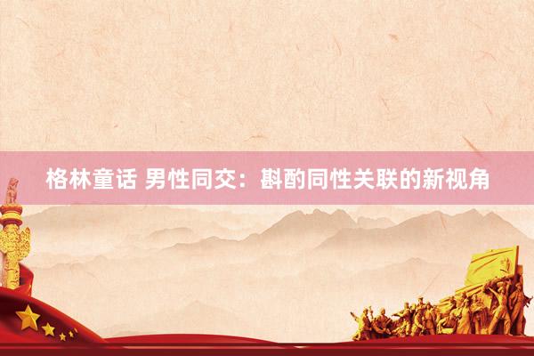 格林童话 男性同交：斟酌同性关联的新视角