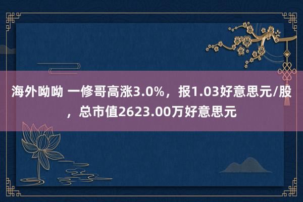 海外呦呦 一修哥高涨3.0%，报1.03好意思元/股，总市值2623.00万好意思元