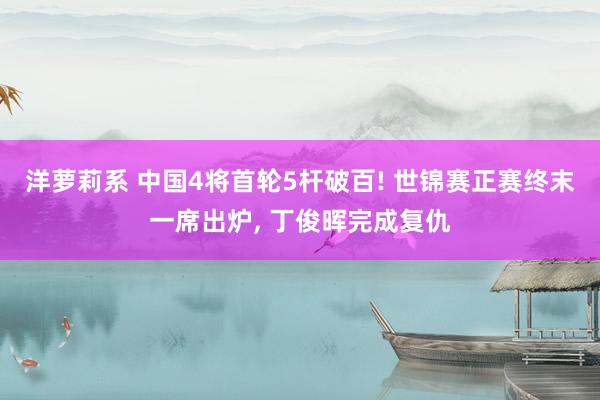 洋萝莉系 中国4将首轮5杆破百! 世锦赛正赛终末一席出炉, 丁俊晖完成复仇
