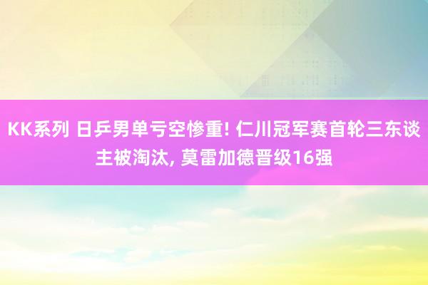 KK系列 日乒男单亏空惨重! 仁川冠军赛首轮三东谈主被淘汰, 莫雷加德晋级16强