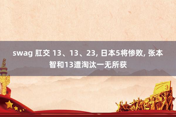 swag 肛交 13、13、23, 日本5将惨败, 张本智和13遭淘汰一无所获