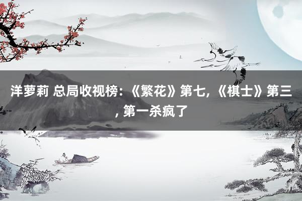 洋萝莉 总局收视榜: 《繁花》第七, 《棋士》第三, 第一杀疯了