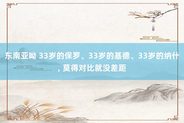 东南亚呦 33岁的保罗、33岁的基德、33岁的纳什, 莫得对比就没差距