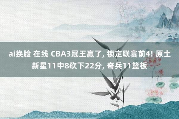 ai换脸 在线 CBA3冠王赢了, 锁定联赛前4! 原土新星11中8砍下22分, 奇兵11篮板