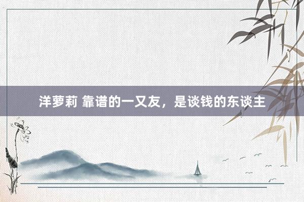 洋萝莉 靠谱的一又友，是谈钱的东谈主