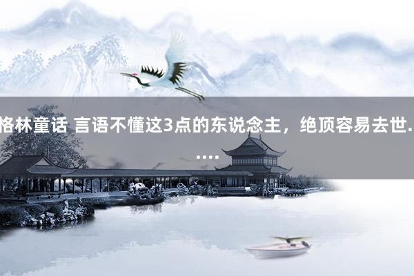 格林童话 言语不懂这3点的东说念主，绝顶容易去世......