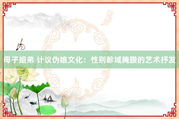 母子姐弟 计议伪娘文化：性别畛域腌臜的艺术抒发