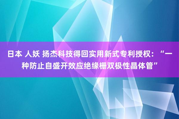 日本 人妖 扬杰科技得回实用新式专利授权：“一种防止自盛开效应绝缘栅双极性晶体管”