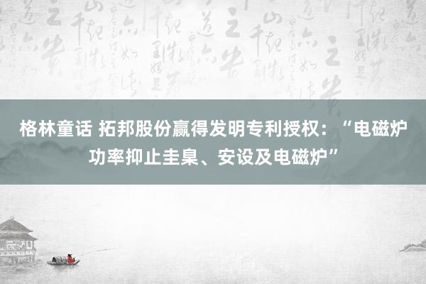 格林童话 拓邦股份赢得发明专利授权：“电磁炉功率抑止圭臬、安设及电磁炉”