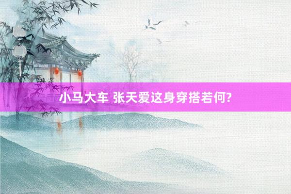 小马大车 张天爱这身穿搭若何?