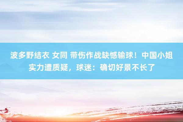 波多野结衣 女同 带伤作战缺憾输球！中国小姐实力遭质疑，球迷：确切好景不长了