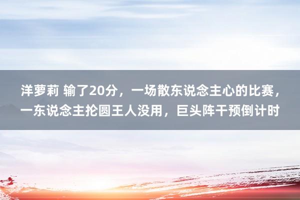 洋萝莉 输了20分，一场散东说念主心的比赛，一东说念主抡圆王人没用，巨头阵干预倒计时