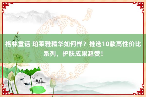 格林童话 珀莱雅精华如何样？推选10款高性价比系列，护肤成果超赞！