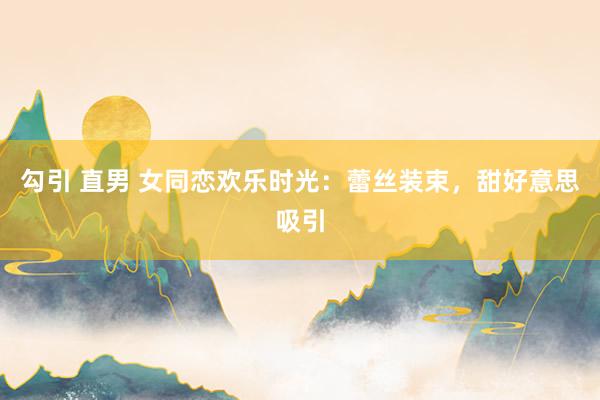 勾引 直男 女同恋欢乐时光：蕾丝装束，甜好意思吸引