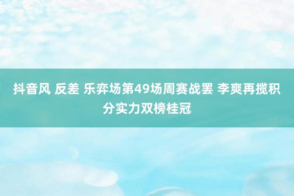 抖音风 反差 乐弈场第49场周赛战罢 李爽再揽积分实力双榜桂冠