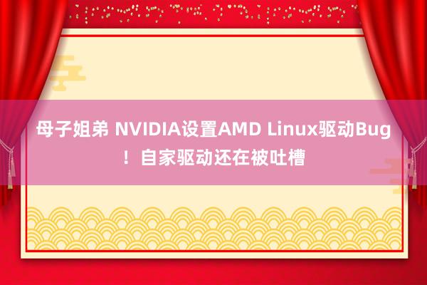 母子姐弟 NVIDIA设置AMD Linux驱动Bug！自家驱动还在被吐槽