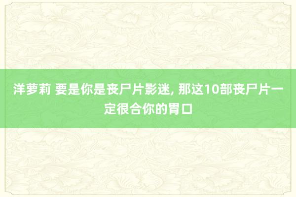 洋萝莉 要是你是丧尸片影迷, 那这10部丧尸片一定很合你的胃口