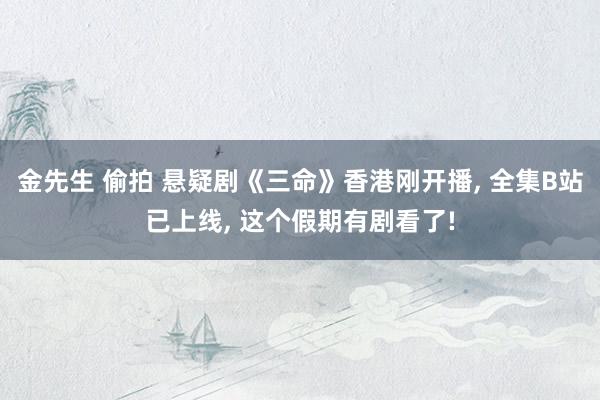 金先生 偷拍 悬疑剧《三命》香港刚开播, 全集B站已上线, 这个假期有剧看了!