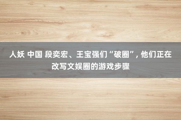 人妖 中国 段奕宏、王宝强们“破圈”, 他们正在改写文娱圈的游戏步骤