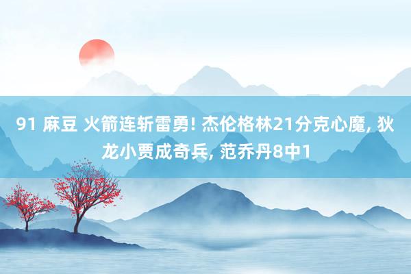 91 麻豆 火箭连斩雷勇! 杰伦格林21分克心魔, 狄龙小贾成奇兵, 范乔丹8中1