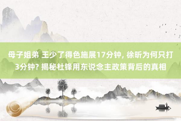 母子姐弟 王少了得色施展17分钟, 徐昕为何只打3分钟? 揭秘杜锋用东说念主政策背后的真相