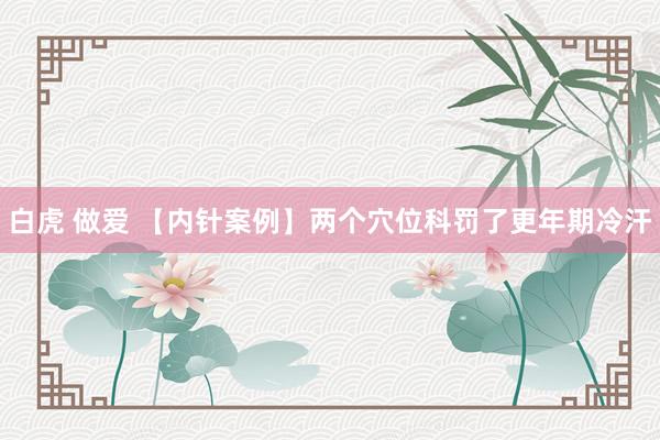 白虎 做爱 【内针案例】两个穴位科罚了更年期冷汗