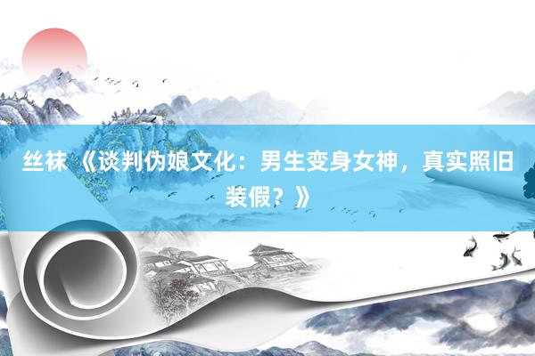 丝袜 《谈判伪娘文化：男生变身女神，真实照旧装假？》