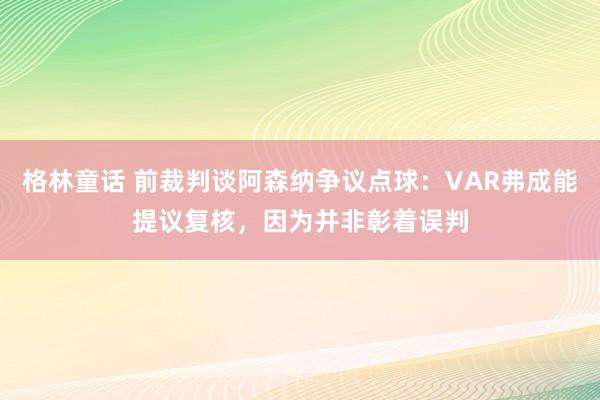格林童话 前裁判谈阿森纳争议点球：VAR弗成能提议复核，因为并非彰着误判