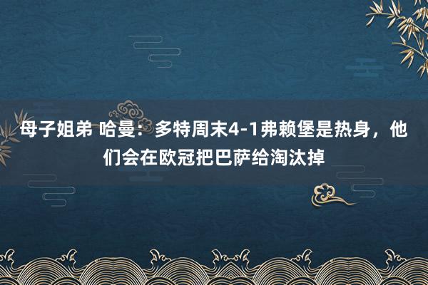 母子姐弟 哈曼：多特周末4-1弗赖堡是热身，他们会在欧冠把巴萨给淘汰掉