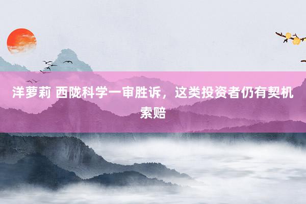 洋萝莉 西陇科学一审胜诉，这类投资者仍有契机索赔