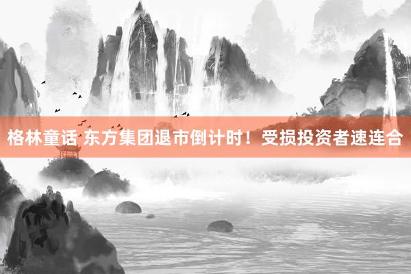 格林童话 东方集团退市倒计时！受损投资者速连合