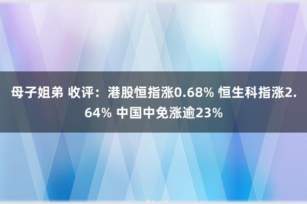 母子姐弟 收评：港股恒指涨0.68% 恒生科指涨2.64% 中国中免涨逾23%