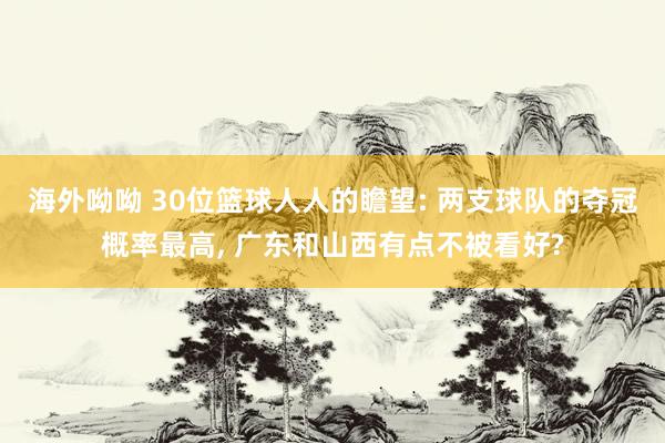 海外呦呦 30位篮球人人的瞻望: 两支球队的夺冠概率最高, 广东和山西有点不被看好?