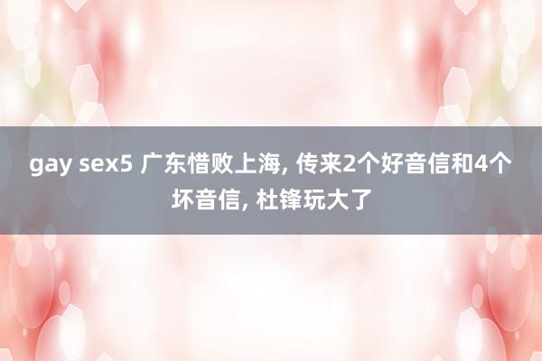 gay sex5 广东惜败上海, 传来2个好音信和4个坏音信, 杜锋玩大了