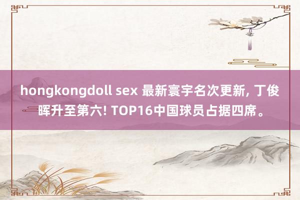 hongkongdoll sex 最新寰宇名次更新, 丁俊晖升至第六! TOP16中国球员占据四席。