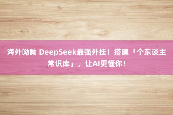 海外呦呦 DeepSeek最强外挂！搭建「个东谈主常识库」，让AI更懂你！