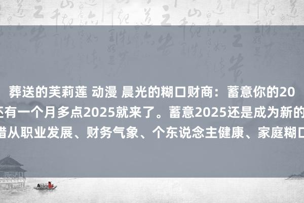 葬送的芙莉莲 动漫 晨光的糊口财商：蓄意你的2025：八大场合。1，还有一个月多点2025就来了。蓄意2025还是成为新的开动，2025咱们不错从职业发展、财务气象、个东说念主健康、家庭糊口、文娱失业