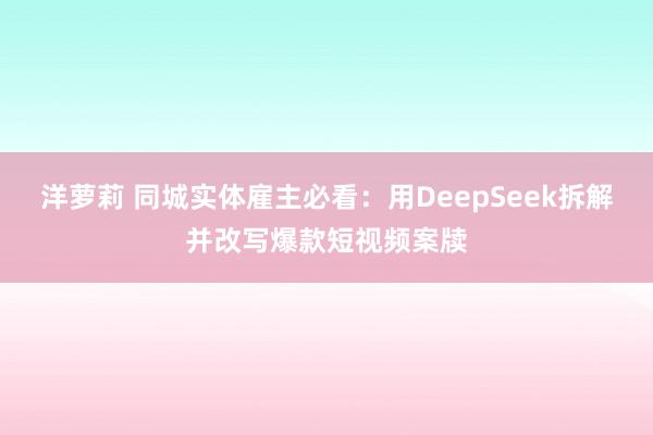洋萝莉 同城实体雇主必看：用DeepSeek拆解并改写爆款短视频案牍