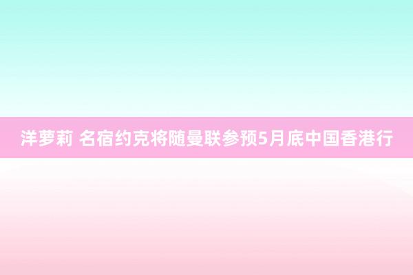 洋萝莉 名宿约克将随曼联参预5月底中国香港行