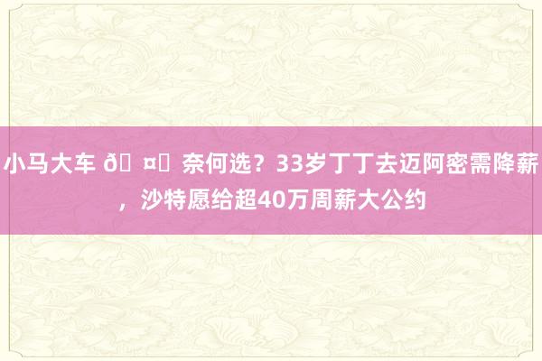 小马大车 🤔奈何选？33岁丁丁去迈阿密需降薪，沙特愿给超40万周薪大公约