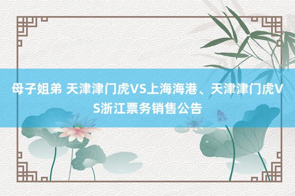 母子姐弟 天津津门虎VS上海海港、天津津门虎VS浙江票务销售公告