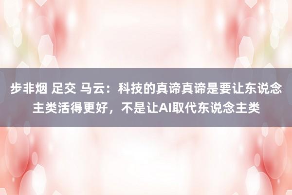 步非烟 足交 马云：科技的真谛真谛是要让东说念主类活得更好，不是让AI取代东说念主类