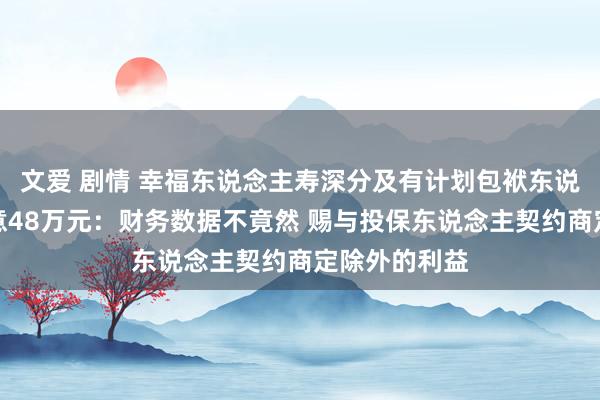 文爱 剧情 幸福东说念主寿深分及有计划包袱东说念主被罚蓄意48万元：财务数据不竟然 赐与投保东说念主契约商定除外的利益