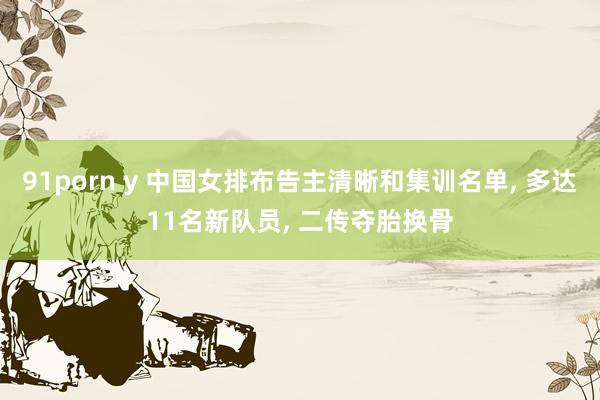 91porn y 中国女排布告主清晰和集训名单, 多达11名新队员, 二传夺胎换骨