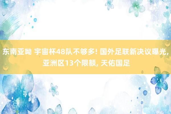 东南亚呦 宇宙杯48队不够多! 国外足联新决议曝光， 亚洲区13个限额， 天佑国足