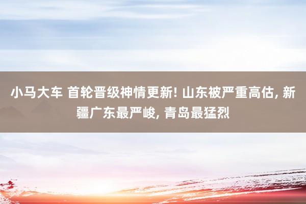 小马大车 首轮晋级神情更新! 山东被严重高估, 新疆广东最严峻, 青岛最猛烈