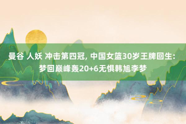 曼谷 人妖 冲击第四冠, 中国女篮30岁王牌回生: 梦回巅峰轰20+6无惧韩旭李梦