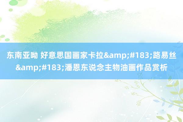 东南亚呦 好意思国画家卡拉&#183;路易丝&#183;潘恩东说念主物油画作品赏析