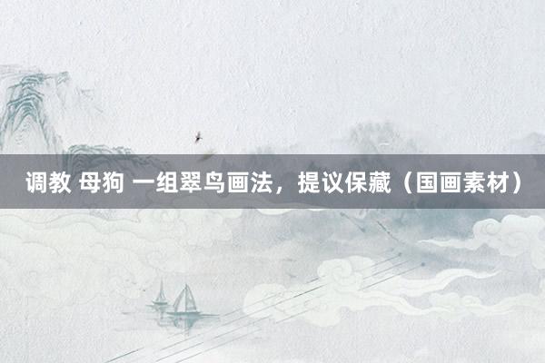 调教 母狗 一组翠鸟画法，提议保藏（国画素材）